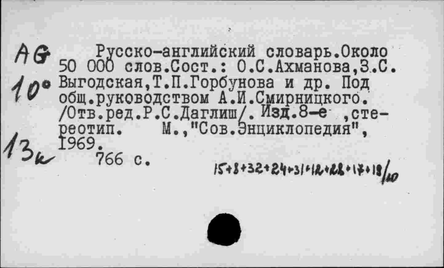 ﻿Русско-английский словарь.Около 50 000 слов.Сост.: 0.С.Ахманова,3.С. Выгодская,Т.П.Горбунова и др. Под общ.руководством А.И.Смирницкогб. /Отв.ред.Р.С.Даглиш/. Изд.8-е ,стереотип. М.,"Сов.Энциклопедия”, 766 с*